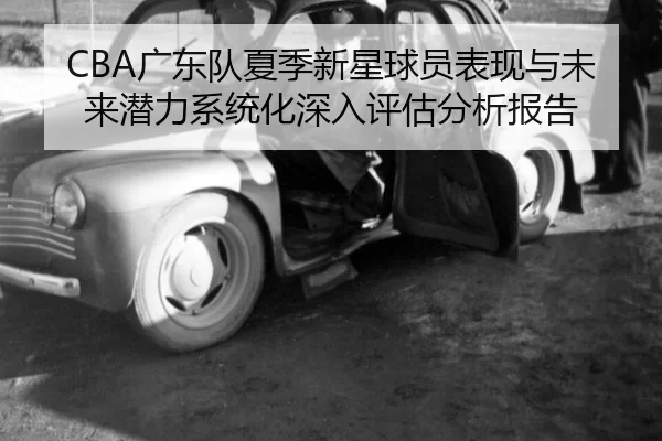 CBA广东队夏季新星球员表现与未来潜力系统化深入评估分析报告