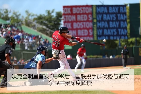 沃克全明星首发6局9K后：国联投手群优势与道奇争冠前景深度解读