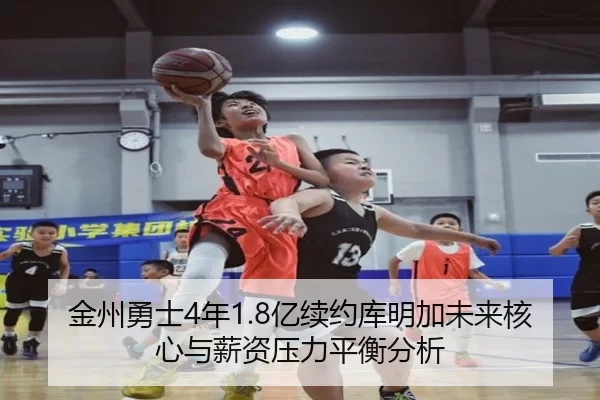 金州勇士4年1.8亿续约库明加未来核心与薪资压力平衡分析
